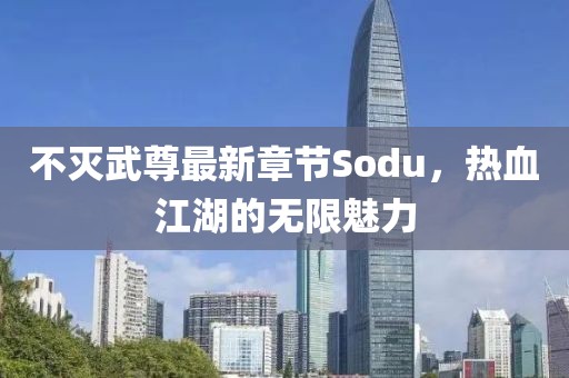 不灭武尊最新章节Sodu，热血江湖的无限魅力