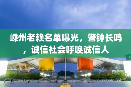 嵊州老赖名单曝光，警钟长鸣，诚信社会呼唤诚信人