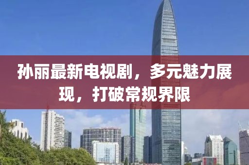 孙丽最新电视剧，多元魅力展现，打破常规界限
