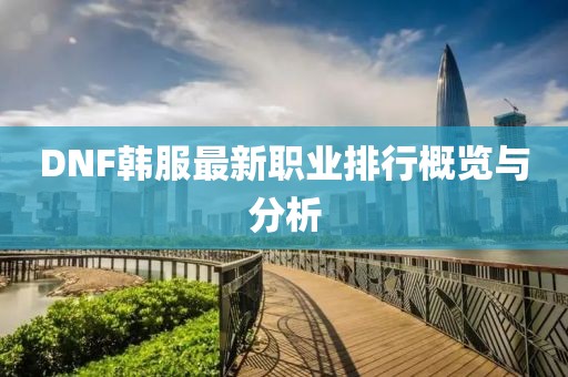 DNF韩服最新职业排行概览与分析