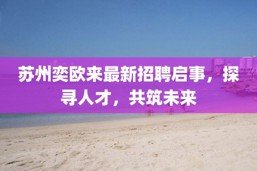 苏州奕欧来最新招聘启事，探寻人才，共筑未来