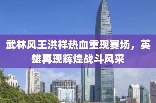 武林风王洪祥热血重现赛场，英雄再现辉煌战斗风采