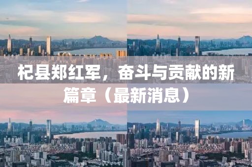 杞县郑红军，奋斗与贡献的新篇章（最新消息）