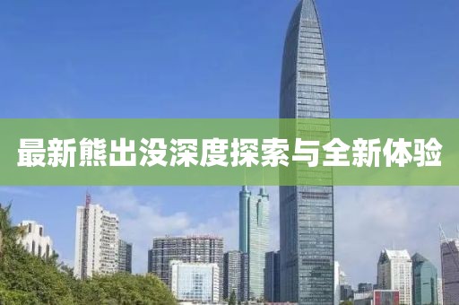 最新熊出没深度探索与全新体验