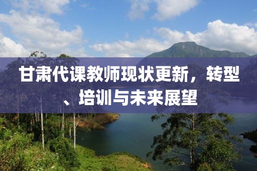 甘肃代课教师现状更新，转型、培训与未来展望