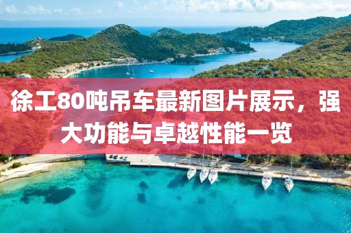 徐工80吨吊车最新图片展示，强大功能与卓越性能一览