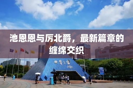 池恩恩与厉北爵，最新篇章的缠绵交织