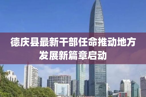 德庆县最新干部任命推动地方发展新篇章启动