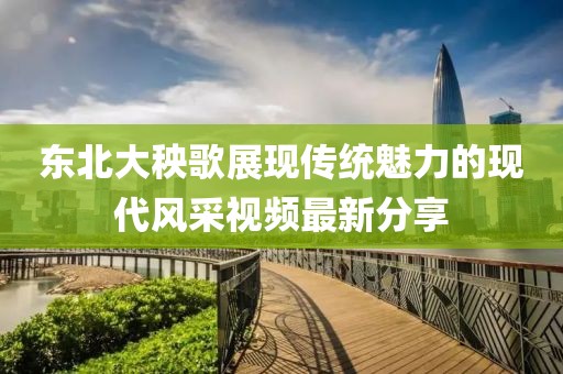 东北大秧歌展现传统魅力的现代风采视频最新分享