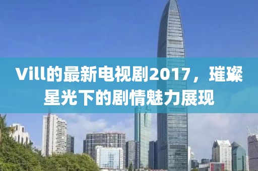 Vill的最新电视剧2017，璀璨星光下的剧情魅力展现