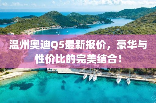 温州奥迪Q5最新报价，豪华与性价比的完美结合！