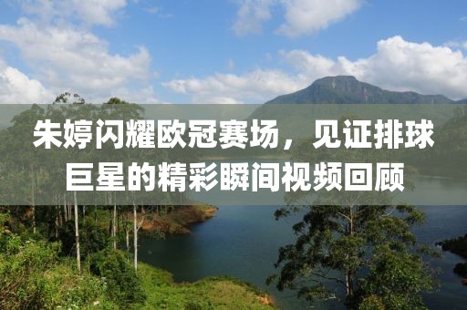 朱婷闪耀欧冠赛场，见证排球巨星的精彩瞬间视频回顾