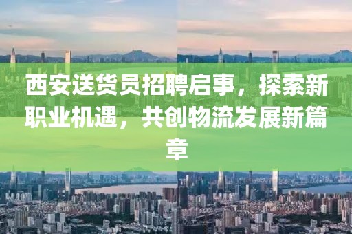 西安送货员招聘启事，探索新职业机遇，共创物流发展新篇章