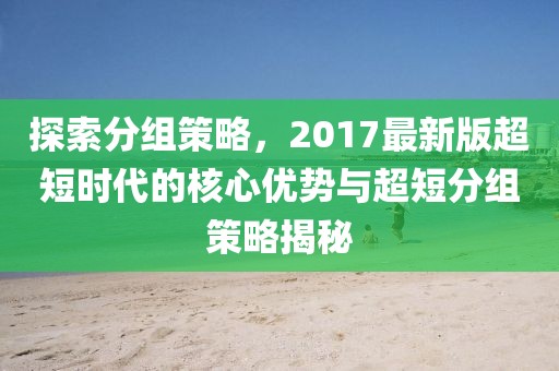 探索分组策略，2017最新版超短时代的核心优势与超短分组策略揭秘