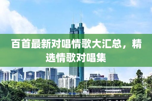 百首最新对唱情歌大汇总，精选情歌对唱集