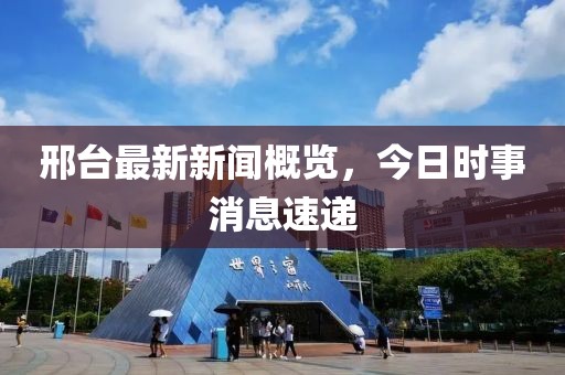 邢台最新新闻概览，今日时事消息速递