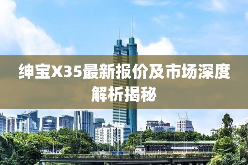 绅宝X35最新报价及市场深度解析揭秘