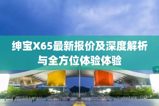 绅宝X65最新报价及深度解析与全方位体验体验