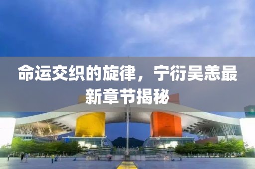 命运交织的旋律，宁衍吴恙最新章节揭秘