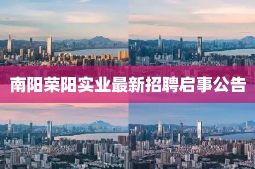 南阳荣阳实业最新招聘启事公告