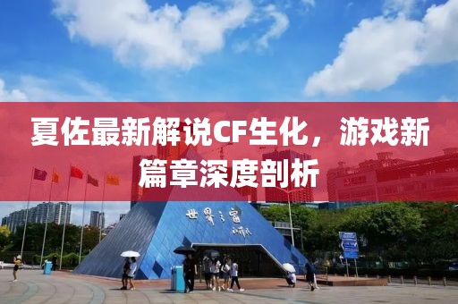 夏佐最新解说CF生化，游戏新篇章深度剖析