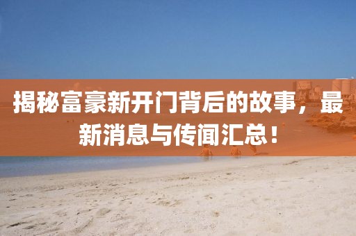 揭秘富豪新开门背后的故事，最新消息与传闻汇总！