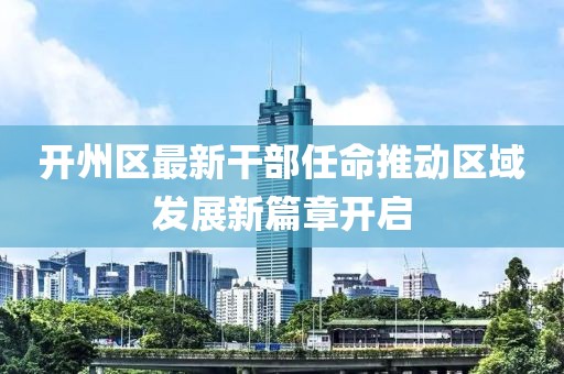 开州区最新干部任命推动区域发展新篇章开启