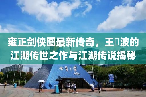 雍正剑侠图最新传奇，王玥波的江湖传世之作与江湖传说揭秘