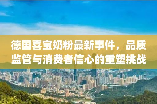 德国喜宝奶粉最新事件，品质监管与消费者信心的重塑挑战