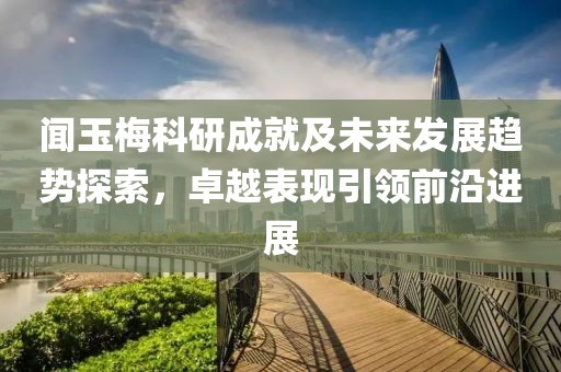 闻玉梅科研成就及未来发展趋势探索，卓越表现引领前沿进展