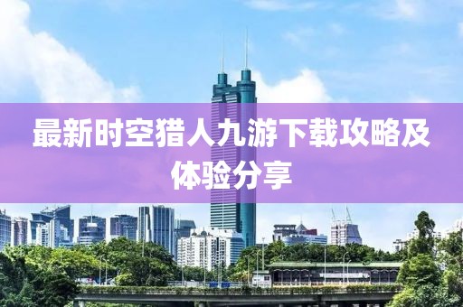 最新时空猎人九游下载攻略及体验分享