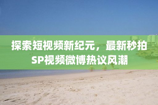 探索短视频新纪元，最新秒拍SP视频微博热议风潮
