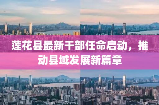 莲花县最新干部任命启动，推动县域发展新篇章
