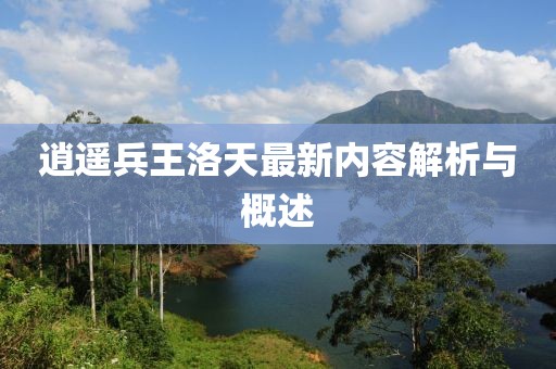 逍遥兵王洛天最新内容解析与概述