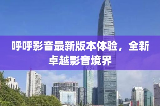 呼呼影音最新版本体验，全新卓越影音境界