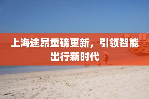 上海途昂重磅更新，引领智能出行新时代