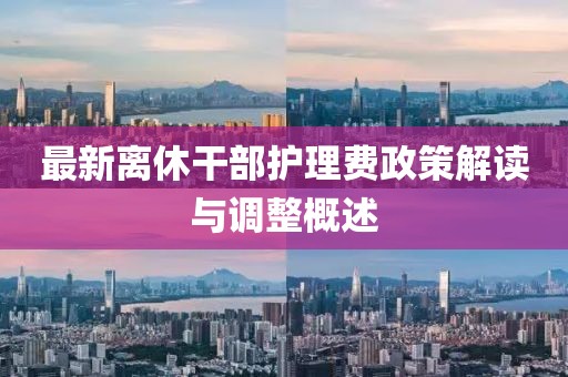 最新离休干部护理费政策解读与调整概述