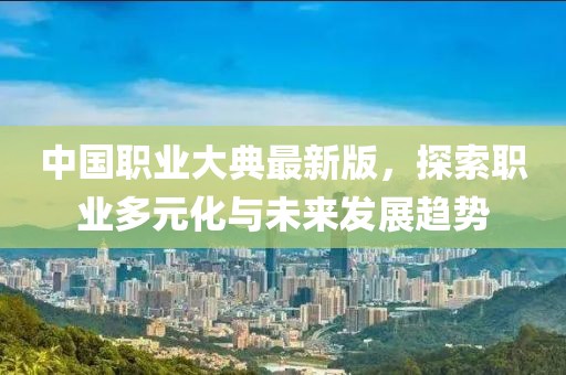 中国职业大典最新版，探索职业多元化与未来发展趋势