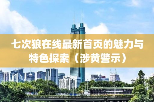 七次狼在线最新首页的魅力与特色探索（涉黄警示）