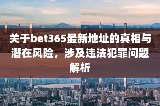 关于bet365最新地址的真相与潜在风险，涉及违法犯罪问题解析