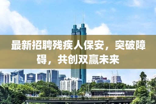最新招聘残疾人保安，突破障碍，共创双赢未来