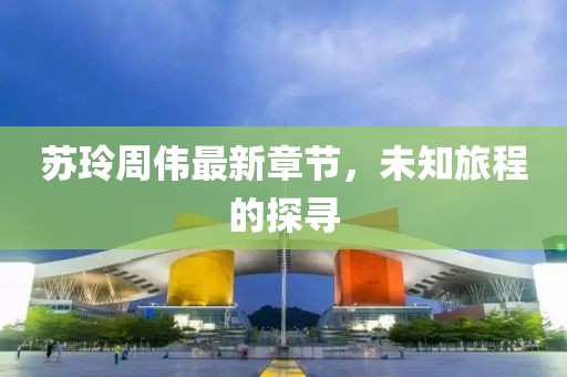 苏玲周伟最新章节，未知旅程的探寻