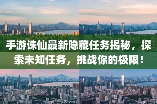 手游诛仙最新隐藏任务揭秘，探索未知任务，挑战你的极限！