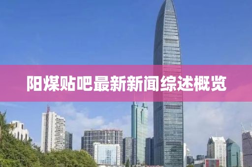 阳煤贴吧最新新闻综述概览