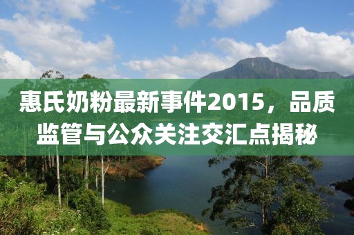 惠氏奶粉最新事件2015，品质监管与公众关注交汇点揭秘