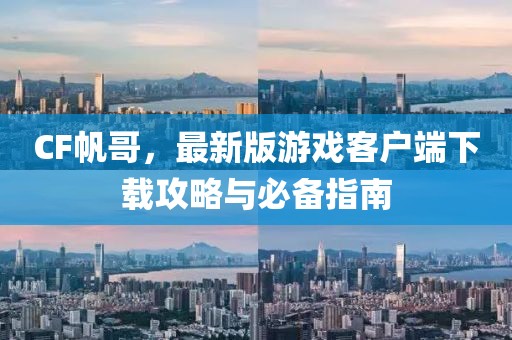 CF帆哥，最新版游戏客户端下载攻略与必备指南