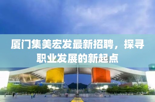 厦门集美宏发最新招聘，探寻职业发展的新起点