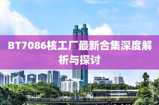 BT7086核工厂最新合集深度解析与探讨