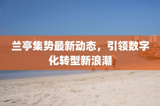 兰亭集势最新动态，引领数字化转型新浪潮