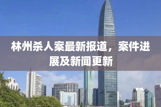 林州杀人案最新报道，案件进展及新闻更新